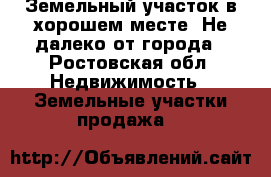 Земельный участок в хорошем месте. Не далеко от города - Ростовская обл. Недвижимость » Земельные участки продажа   
